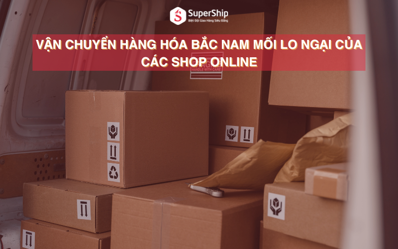 Vận chuyển hàng hóa Bắc Nam mối lo ngại của các shop online
