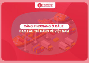 Cảng Pingxiang ở đâu Bao lâu thì hàng về Việt Nam
