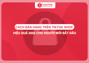 Cách bán hàng trên TikTok Shop hiệu quả 2025 cho người mới bắt đầu